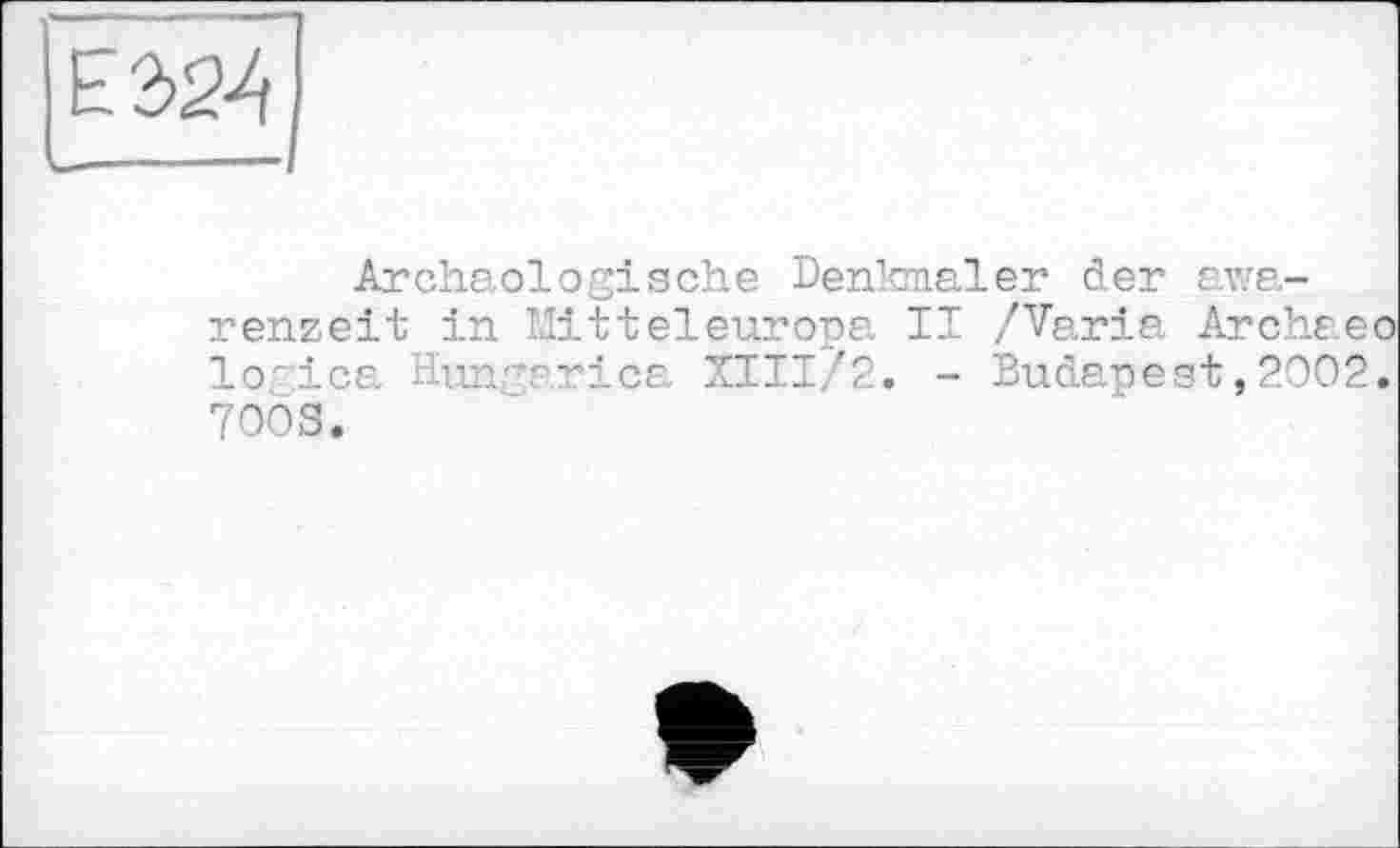 ﻿Е2>24
Archäologische Denkmäler der awa-renzeit in Mitteleuropa II /Varia Archaeo lorica Hungarica XIII/2. - Budapest,2002. 700S.